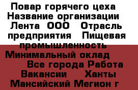 Повар горячего цеха › Название организации ­ Лента, ООО › Отрасль предприятия ­ Пищевая промышленность › Минимальный оклад ­ 29 200 - Все города Работа » Вакансии   . Ханты-Мансийский,Мегион г.